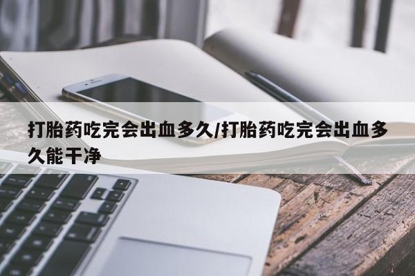 哪里可以私下卖到打胎药打胎药吃完会出血多久/打胎药吃完会出血多久能干净