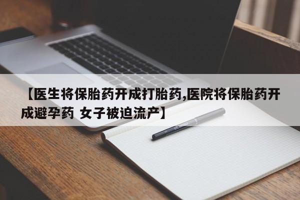 哪里可以私下卖到打胎药【医生将保胎药开成打胎药,医院将保胎药开成避孕药 女子被迫流产】