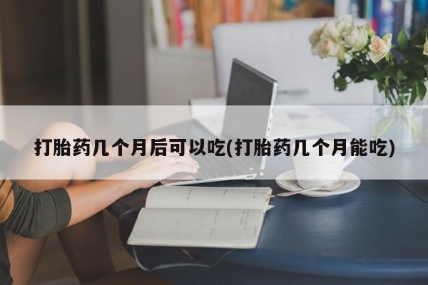 哪里可以私下卖到打胎药打胎药几个月后可以吃(打胎药几个月能吃)