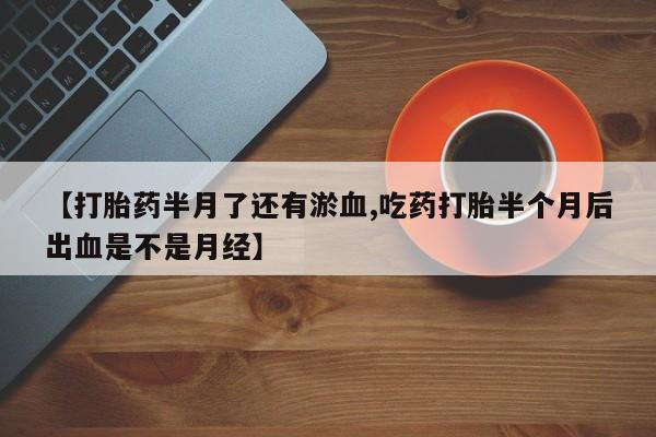 哪里可以私下卖到打胎药【打胎药半月了还有淤血,吃药打胎半个月后出血是不是月经】