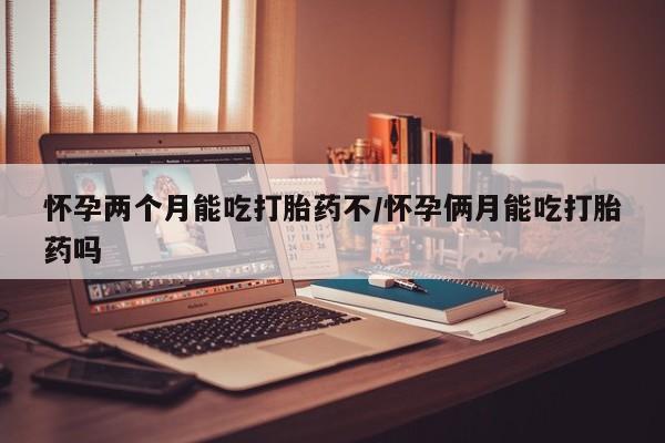哪里可以私下卖到打胎药怀孕两个月能吃打胎药不/怀孕俩月能吃打胎药吗