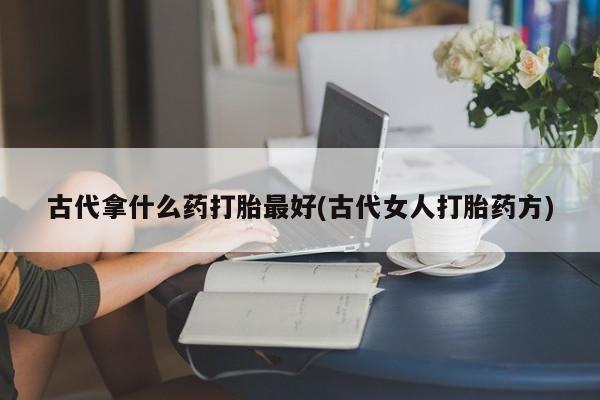 哪里可以私下卖到打胎药古代拿什么药打胎最好(古代女人打胎药方)
