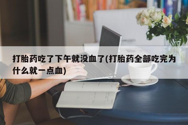 哪里可以私下卖到打胎药打胎药吃了下午就没血了(打胎药全部吃完为什么就一点血)