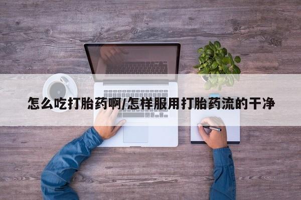 哪里可以私下卖到打胎药怎么吃打胎药啊/怎样服用打胎药流的干净