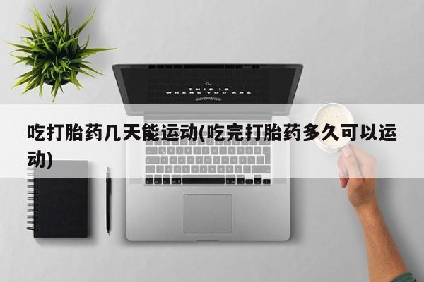 哪里可以私下卖到打胎药吃打胎药几天能运动(吃完打胎药多久可以运动)