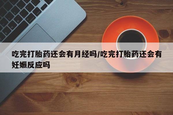 哪里可以私下卖到打胎药吃完打胎药还会有月经吗/吃完打胎药还会有妊娠反应吗
