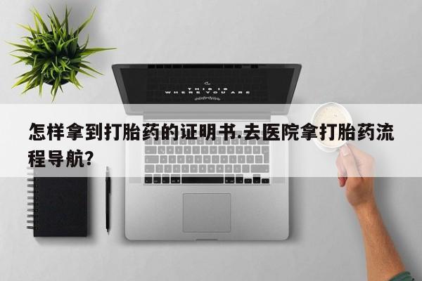 哪里可以私下卖到打胎药怎样拿到打胎药的证明书.去医院拿打胎药流程导航？