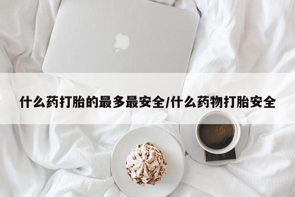 哪里可以私下卖到打胎药什么药打胎的最多最安全/什么药物打胎安全