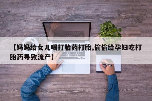 哪里可以私下卖到打胎药【妈妈给女儿喝打胎药打胎,偷偷给孕妇吃打胎药导致流产】