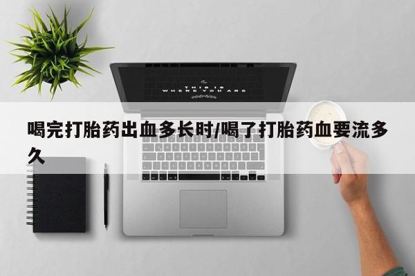 哪里可以私下卖到打胎药喝完打胎药出血多长时/喝了打胎药血要流多久