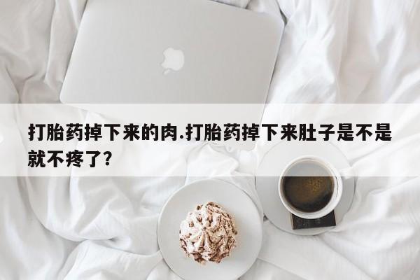 哪里可以私下卖到打胎药打胎药掉下来的肉.打胎药掉下来肚子是不是就不疼了？
