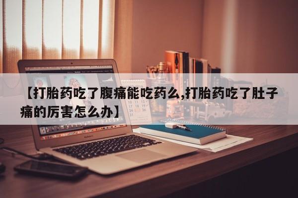 哪里可以私下卖到打胎药【打胎药吃了腹痛能吃药么,打胎药吃了肚子痛的厉害怎么办】