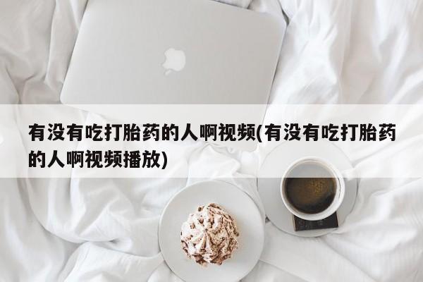 哪里可以私下卖到打胎药有没有吃打胎药的人啊视频(有没有吃打胎药的人啊视频播放)