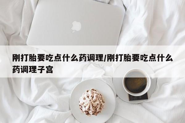 哪里可以私下卖到打胎药刚打胎要吃点什么药调理/刚打胎要吃点什么药调理子宫