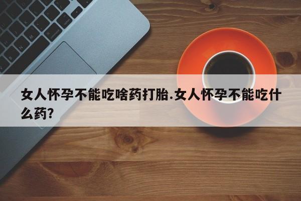哪里可以私下卖到打胎药女人怀孕不能吃啥药打胎.女人怀孕不能吃什么药？