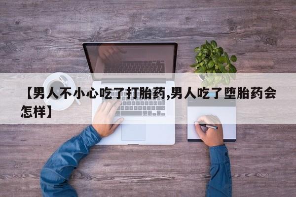 哪里可以私下卖到打胎药【男人不小心吃了打胎药,男人吃了堕胎药会怎样】