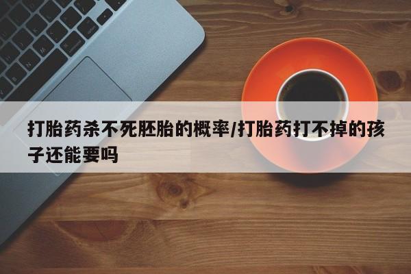 哪里可以私下卖到打胎药打胎药杀不死胚胎的概率/打胎药打不掉的孩子还能要吗