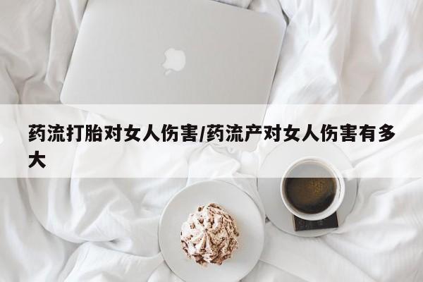 哪里可以私下卖到打胎药药流打胎对女人伤害/药流产对女人伤害有多大