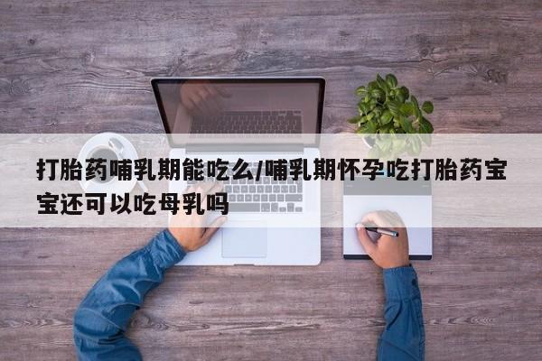 哪里可以私下卖到打胎药打胎药哺乳期能吃么/哺乳期怀孕吃打胎药宝宝还可以吃母乳吗