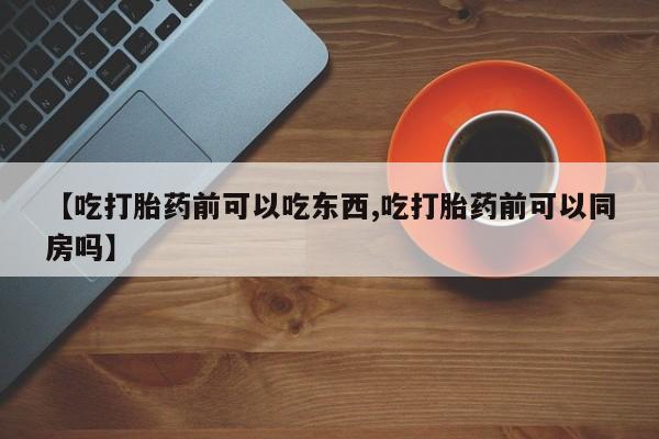 哪里可以私下卖到打胎药【吃打胎药前可以吃东西,吃打胎药前可以同房吗】