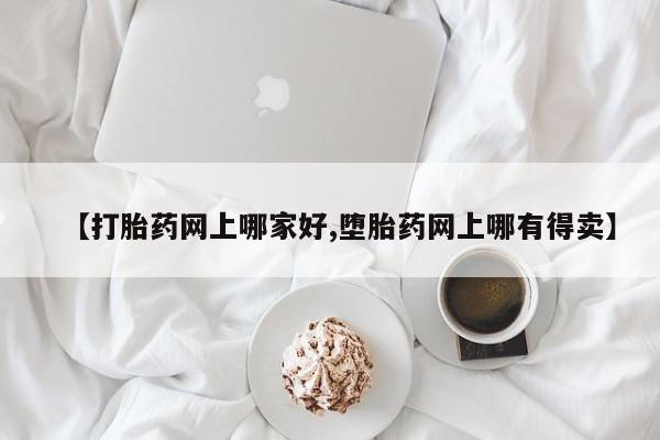 哪里可以私下卖到打胎药【打胎药网上哪家好,堕胎药网上哪有得卖】