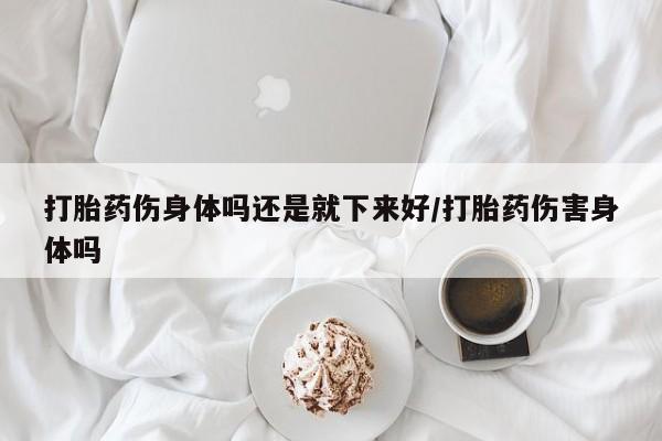 哪里可以私下卖到打胎药打胎药伤身体吗还是就下来好/打胎药伤害身体吗