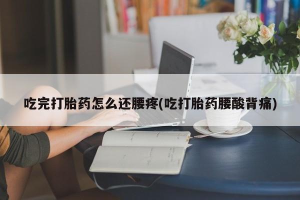 哪里可以私下卖到打胎药吃完打胎药怎么还腰疼(吃打胎药腰酸背痛)