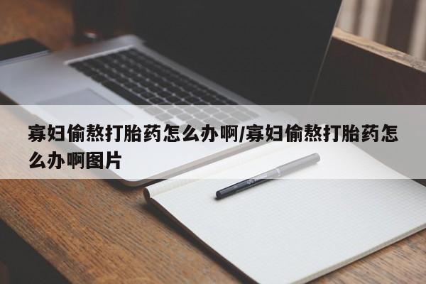 哪里可以私下卖到打胎药寡妇偷熬打胎药怎么办啊/寡妇偷熬打胎药怎么办啊图片