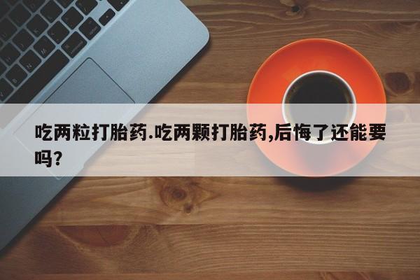 哪里可以私下卖到打胎药吃两粒打胎药.吃两颗打胎药,后悔了还能要吗？