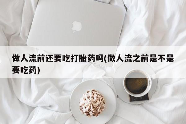 哪里可以私下卖到打胎药做人流前还要吃打胎药吗(做人流之前是不是要吃药)