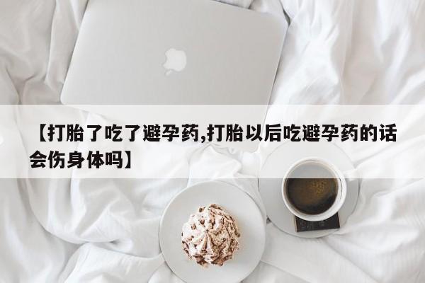 哪里可以私下卖到打胎药【打胎了吃了避孕药,打胎以后吃避孕药的话会伤身体吗】