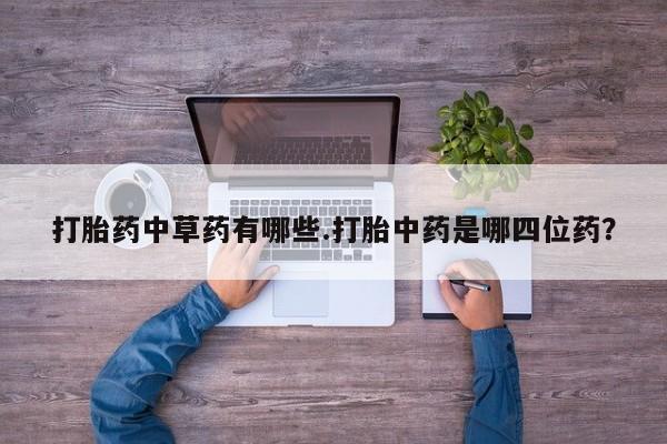 哪里可以私下卖到打胎药打胎药中草药有哪些.打胎中药是哪四位药？