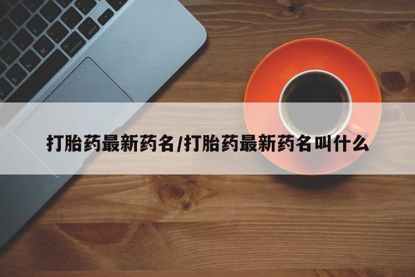 哪里可以私下卖到打胎药打胎药最新药名/打胎药最新药名叫什么