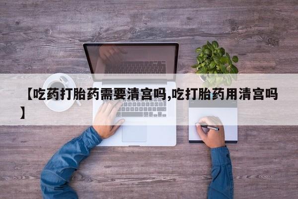 哪里可以私下卖到打胎药【吃药打胎药需要清宫吗,吃打胎药用清宫吗】