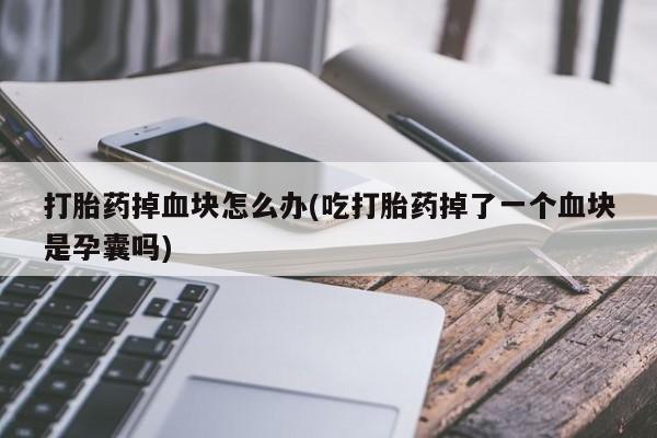 哪里可以私下卖到打胎药打胎药掉血块怎么办(吃打胎药掉了一个血块是孕囊吗)