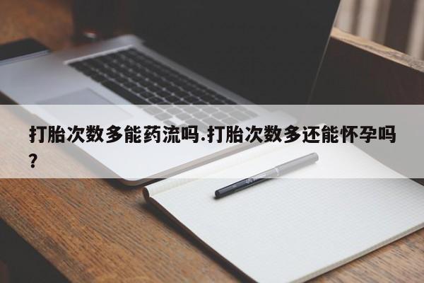 哪里可以私下卖到打胎药打胎次数多能药流吗.打胎次数多还能怀孕吗？