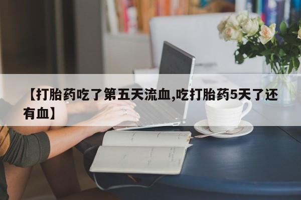 哪里可以私下卖到打胎药【打胎药吃了第五天流血,吃打胎药5天了还有血】