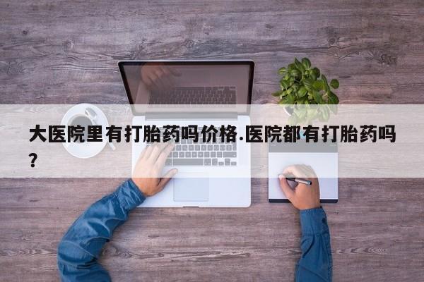 哪里可以私下卖到打胎药大医院里有打胎药吗价格.医院都有打胎药吗？