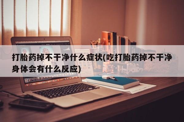 哪里可以私下卖到打胎药打胎药掉不干净什么症状(吃打胎药掉不干净身体会有什么反应)