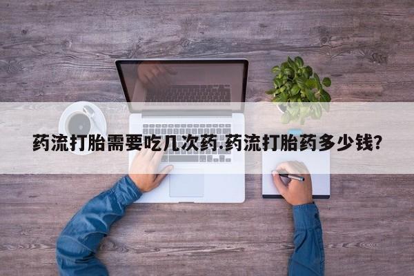 哪里可以私下卖到打胎药药流打胎需要吃几次药.药流打胎药多少钱？