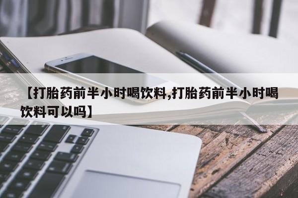 哪里可以私下卖到打胎药【打胎药前半小时喝饮料,打胎药前半小时喝饮料可以吗】