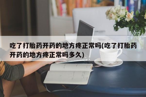哪里可以私下卖到打胎药吃了打胎药开药的地方疼正常吗(吃了打胎药开药的地方疼正常吗多久)