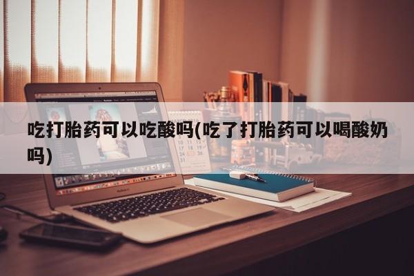 哪里可以私下卖到打胎药吃打胎药可以吃酸吗(吃了打胎药可以喝酸奶吗)