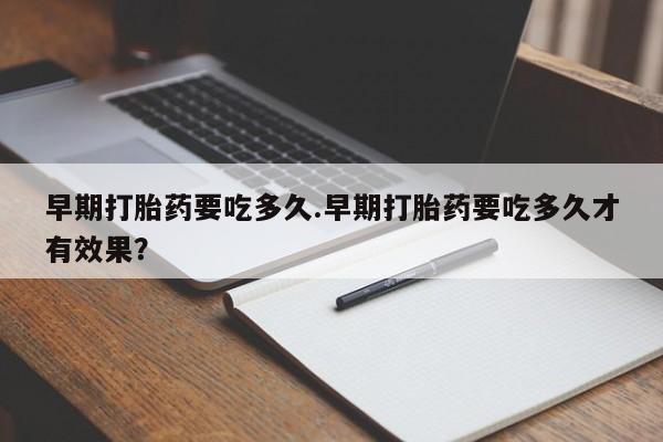 哪里可以私下卖到打胎药早期打胎药要吃多久.早期打胎药要吃多久才有效果？