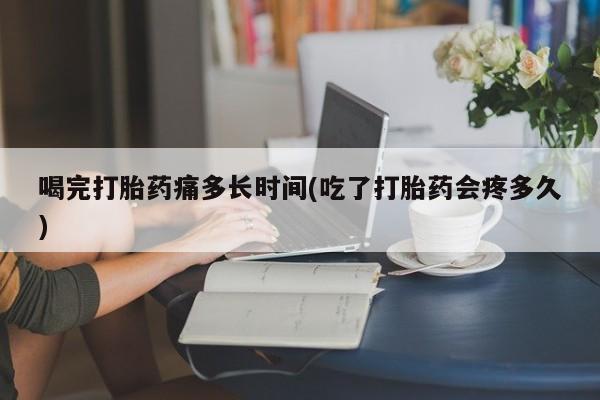 哪里可以私下卖到打胎药喝完打胎药痛多长时间(吃了打胎药会疼多久)