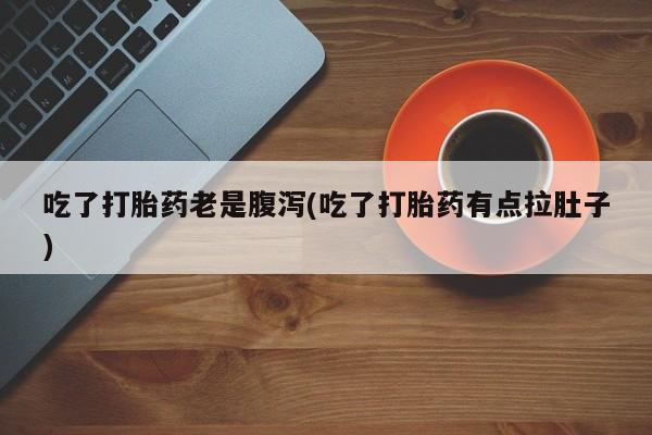 哪里可以私下卖到打胎药吃了打胎药老是腹泻(吃了打胎药有点拉肚子)