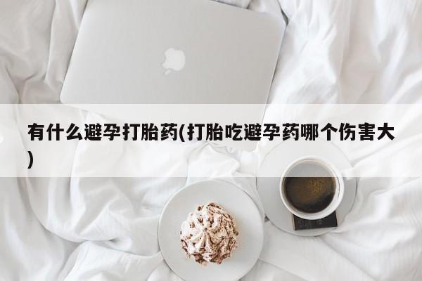 哪里可以私下卖到打胎药有什么避孕打胎药(打胎吃避孕药哪个伤害大)