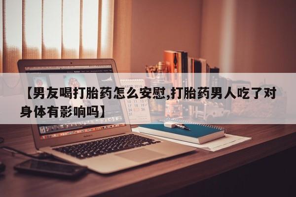 哪里可以私下卖到打胎药【男友喝打胎药怎么安慰,打胎药男人吃了对身体有影响吗】