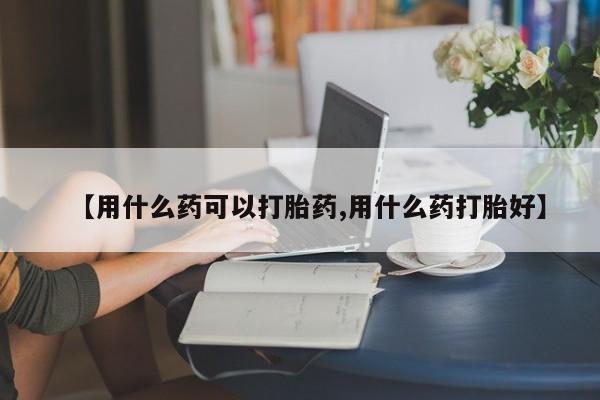 哪里可以私下卖到打胎药【用什么药可以打胎药,用什么药打胎好】