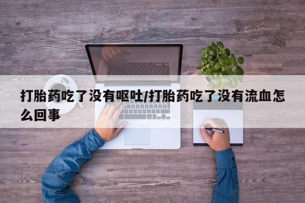 哪里可以私下卖到打胎药打胎药吃了没有呕吐/打胎药吃了没有流血怎么回事